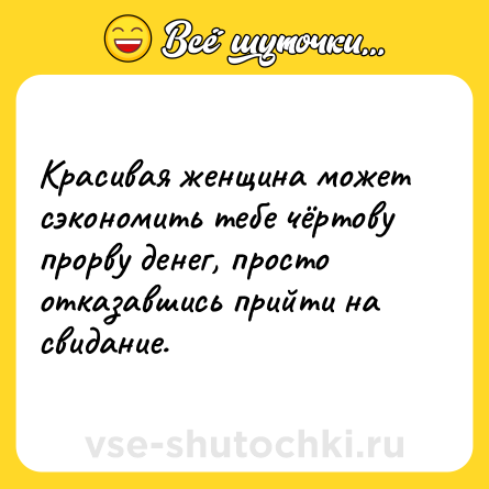 Шутка: Красивая женщина может сэкономить тебе чёртову прорву денег, просто отказавшись прийти на свидание.