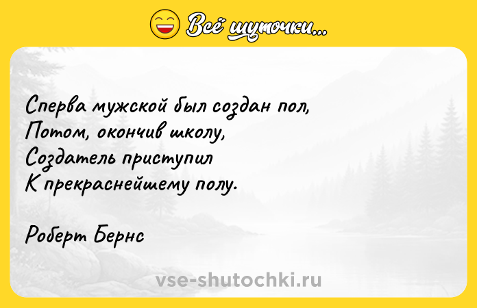 Цитата: Сперва мужской был создан пол,Потом, окончив школу,Создатель приступилК прекраснейшему полу.Роберт Бернс