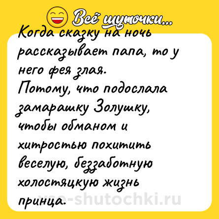 Шутка: Когда сказку на ночь рассказывает папа, то у него фея злая.<br>Потому, что подослала замарашку Золушку, чтобы обманом и хитростью похитить веселую, беззаботную холостяцкую жизнь принца.