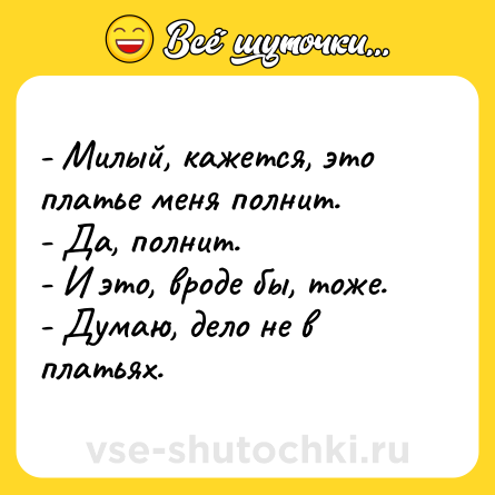 Шутка: - Милый, кажется, это платье меня полнит.<br>- Да, полнит.<br>- И это, вроде бы, тоже.<br>- Думаю, дело не в платьях.