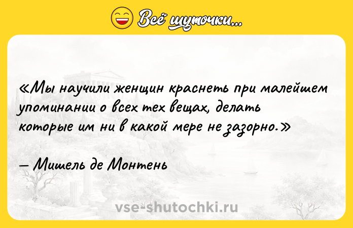 Цитата: Мы научили женщин краснеть при малейшем упоминании о всех тех вещах, делать которые им ни в какой мере не зазорно.Мишель де Монтень