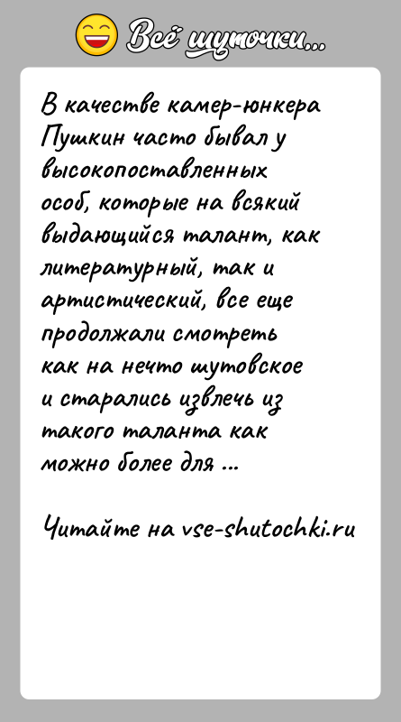 История: В качестве камер-юнкера Пушкин часто бывал у высокопоставленных особ, которые на всякий выдающийся талант, как литературный, так и артистический, все