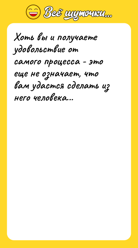 Хоть вы и получаете удовольствие от самого процесса - это