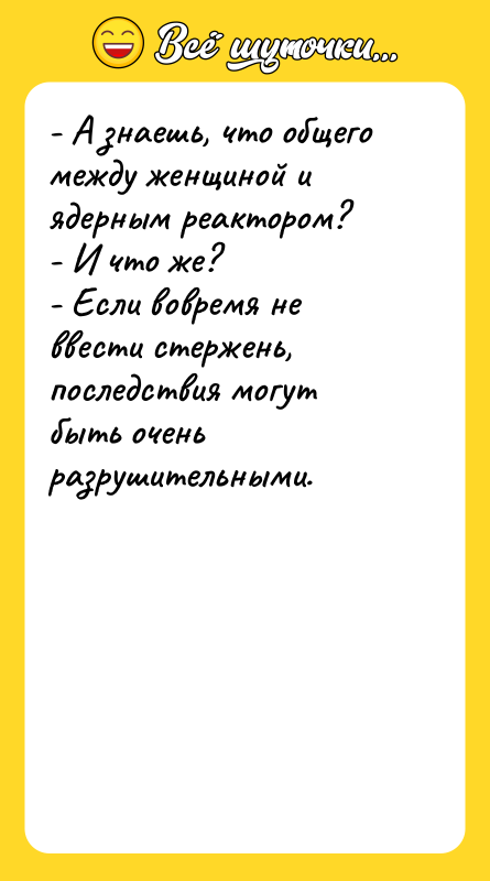 - А знаешь, что общего между женщиной и ядерным реактором?
