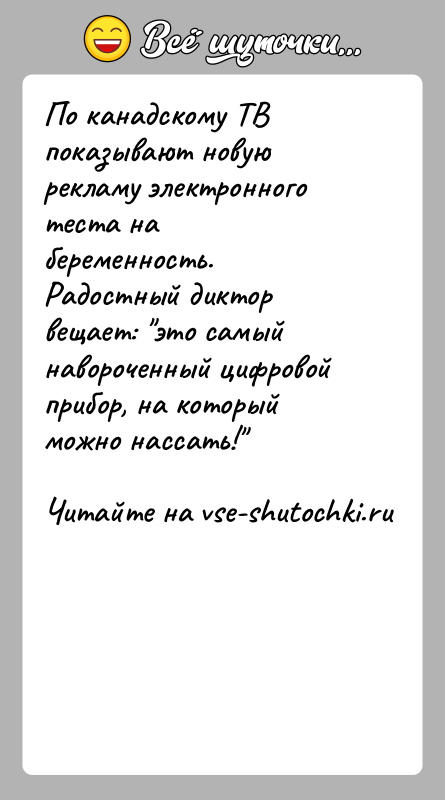 История: По канадскому ТВ показывают новую рекламу электронного теста набеременность. Радостный диктор вещает: это самый навороченный цифровойприбор, на который можно нассать!