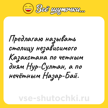 Шутка: Предлагаю называть столицу независимого Казахстана по четным дням Нур-Султан, а по нечётным Назар-Бай.