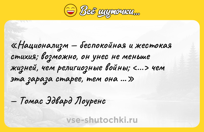 Цитата: Национализм беспокойная и жестокая стихия возможно, он унес не меньше жизней, чем религиозные войны чем эта зараза старее, тем она опасней.Томас Эдвард Лоуренс