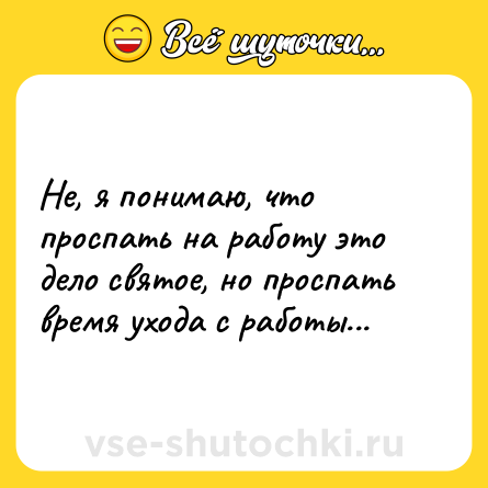 Шутка: Не, я понимаю, что проспать на работу это дело святое, но проспать время ухода с работы...