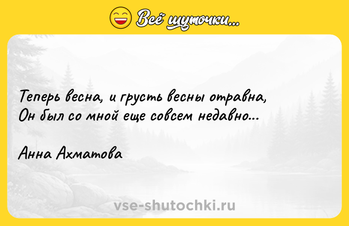 Цитата: Теперь весна, и грусть весны отравна, Он был со мной еще совсем недавно...Анна Ахматова
