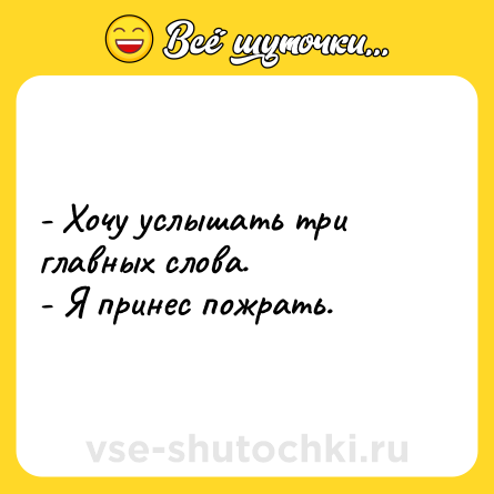 Шутка: - Хочу услышать три главных слова.<br>- Я принес пожрать.