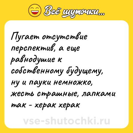 Шутка: Пугает отсутствие перспектив, а еще равнодушие к собственному будущему, ну и пауки немножко, жесть страшные, лапками так - херак херак