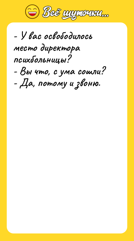 - У вас освободилось место директора психбольницы?   -
