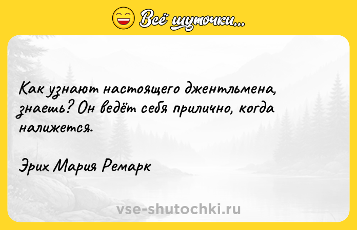 Цитата: Как узнают настоящего джентльмена, знаешь? Он ведёт себя прилично, когда налижется.Эрих Мария Ремарк