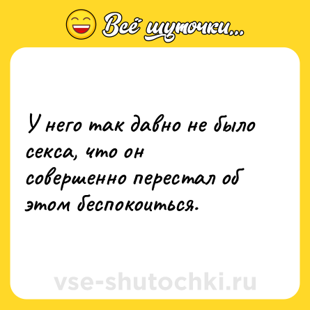 Шутка: У него так давно не было секса, что он совершенно перестал об этом беспокоиться.