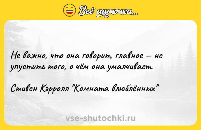 Цитата: Не важно, что она говорит, главное не упустить того, о чём она умалчивает.Стивен Кэрролл Комната влюблённых