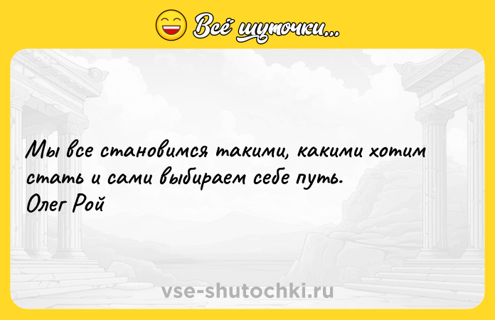 Цитата: Мы все становимся такими, какими хотим стать и сами выбираем себе путь. Олег Рой