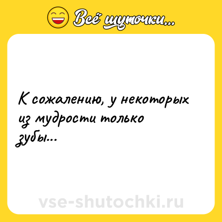 Шутка: К сожалению, у некоторых из мудрости только зубы...