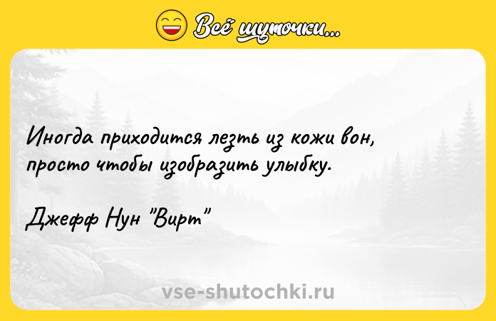 Цитата: Иногда приходится лезть из кожи вон, просто чтобы изобразить улыбку.Джефф Нун Вирт