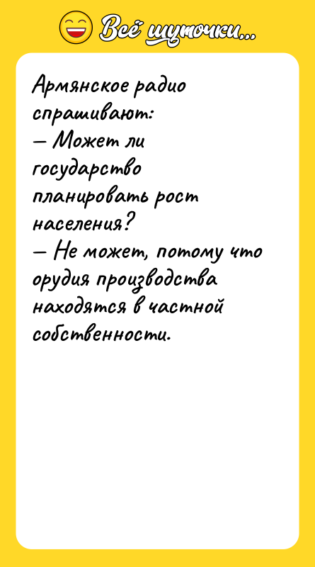 Шутка: Армянское радио спрашивают: Может ли государство планировать рост населения? Не может, потому что орудия производства находятся в частнойсобственности.