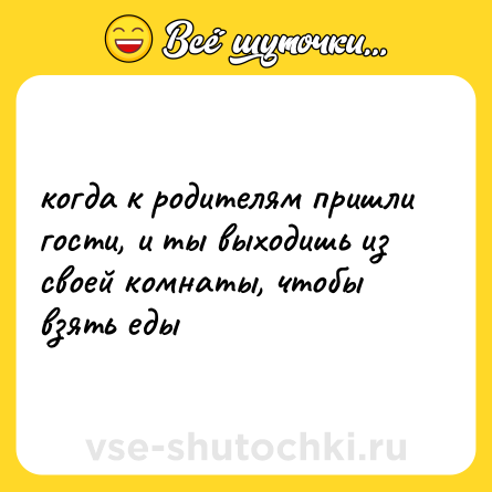Шутка: когда к родителям пришли гости, и ты выходишь из своей комнаты, чтобы взять еды