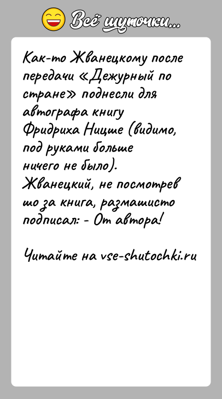 История: Как-то Жванецкому после передачи Дежурный по стране поднесли для автографа книгу Фридриха Ницше (видимо, под руками больше ничего не было).