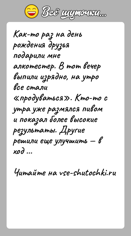 История: Как-то раз на день рождения друзья подарили мне алкотестер. В тот вечер выпили изрядно, на утро все стали продуваться . Кто-то