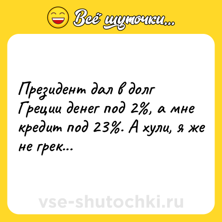 Шутка: Президент дал в долг Греции денег под 2%, а мне кредит под 23%. А хули, я же не грек...