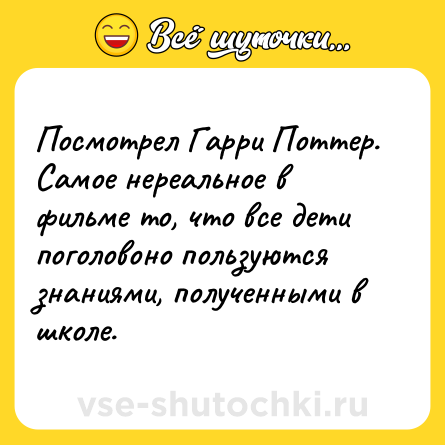 Шутка: Посмотрел Гарри Поттер. Самое нереальное в фильме то, что все дети поголовоно пользуются знаниями, полученными в школе.