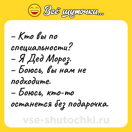 Шутка: – Кто вы по специальности? <br>– Я Дед Мороз. <br>– Боюсь, вы нам не подходите. <br>– Боюсь, кто-то останется без подарочка.