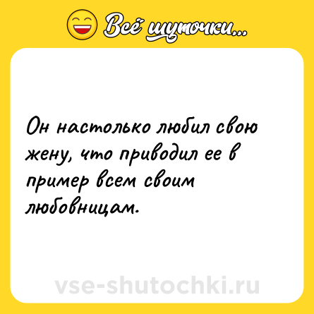 Шутка: Он настолько любил свою жену, что приводил ее в пример всем своим любовницам.