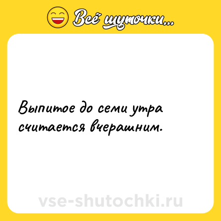Шутка: Выпитое до семи утра считается вчерашним.