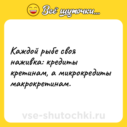 Шутка: Каждой рыбе своя наживка: кредиты кретинам, а микрокредиты макрокретинам.
