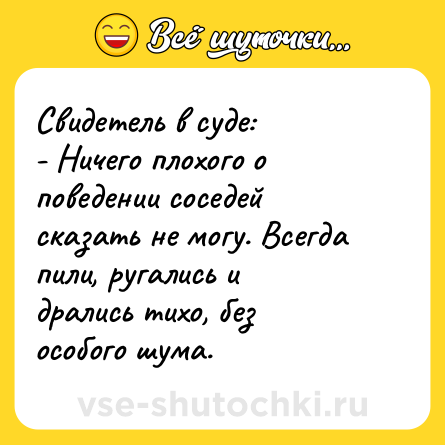 Шутка: Свидетель в суде:<br>- Ничего плохого о поведении соседей сказать не могу. Всегда пили, ругались и дрались тихо, без особого шума.
