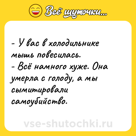 Шутка: - У вас в холодильнике мышь повесилась.<br>- Всё намного хуже. Она умерла с голоду, а мы сымитировали самоубийство.