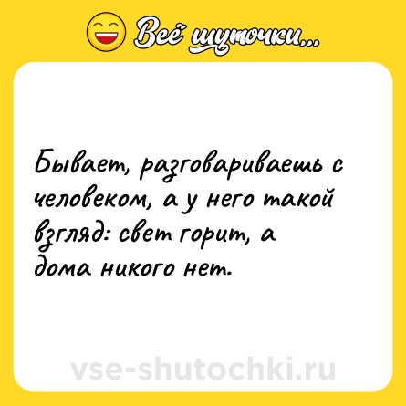 Шутка: Бывает, разговариваешь с человеком, а у него такой взгляд: свет горит, а дома никого нет.