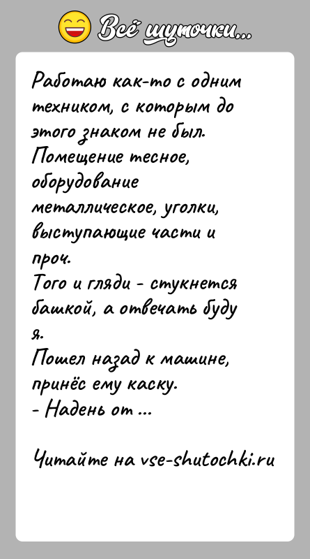 История: Работаю как-то с одним техником, с которым до этого знаком не был.Помещение тесное, оборудование металлическое, уголки, выступающие части и проч.Того