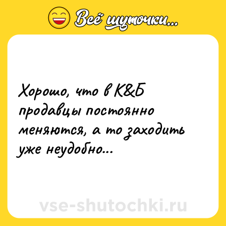 Шутка: Хорошо, что в К&Б продавцы постоянно меняются, а то заходить уже неудобно...
