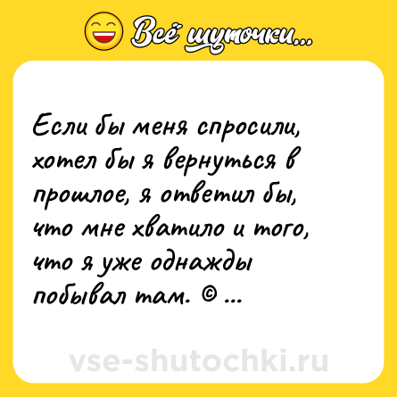 Шутка: Если бы меня спросили, хотел бы я вернуться в прошлое, я ответил бы, что мне хватило и того, что я уже однажды побывал там. © Джон Леннон