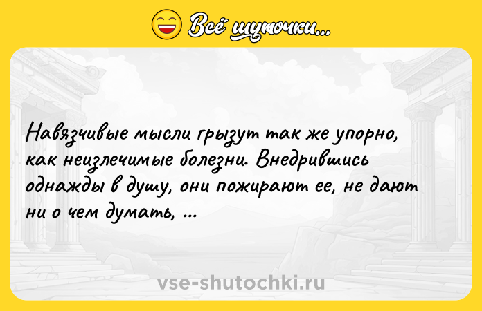 Цитата: Навязчивые мысли грызут так же упорно, как неизлечимые болезни. Внедрившись однажды в душу, они пожирают ее, не дают ни о чем думать, ничем интересоваться.Ги де Мопассан