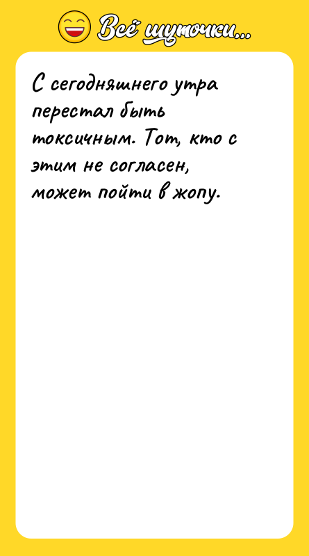 Шутка: С сегодняшнего утра перестал быть токсичным. Тот, кто с этим не согласен, может пойти в жопу.
