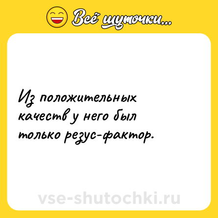 Шутка: Из положительных качеств у него был только резус-фактор.