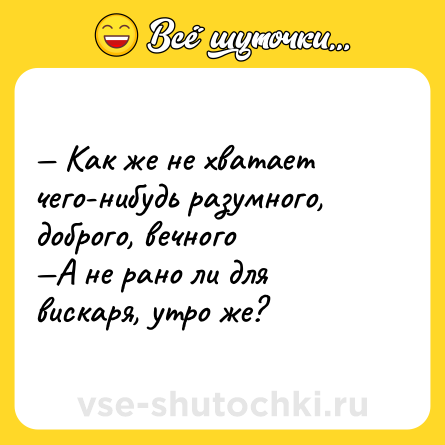 Шутка: Как же не хватает чего-нибудь разумного, доброго, вечного А не рано ли для вискаря, утро же?