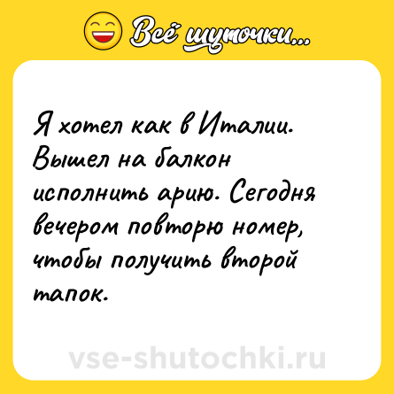 Шутка: Я хотел как в Италии. Вышел на балкон исполнить арию. Сегодня вечером повторю номер, чтобы получить второй тапок.
