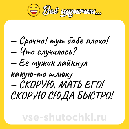 Шутка: — Срочно! тут бабе плохо!<br>— Что случилось?<br>— Ее мужик лайкнул какую-то шлюху<br>— СКОРУЮ, МАТЬ ЕГО! СКОРУЮ СЮДА БЫСТРО!