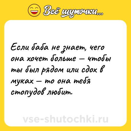 Шутка: Если баба не знает, чего она хочет больше — чтобы ты был рядом или сдох в муках — то она тебя стопудов любит.
