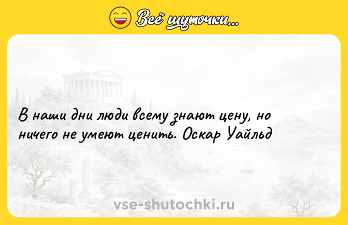 Цитата: В наши дни люди всему знают цену, но ничего не умеют ценить. Оскар Уайльд