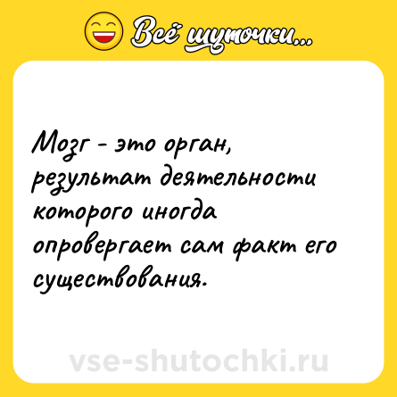 Шутка: Мозг - это орган, результат деятельности которого иногда опровергает сам факт его существования.
