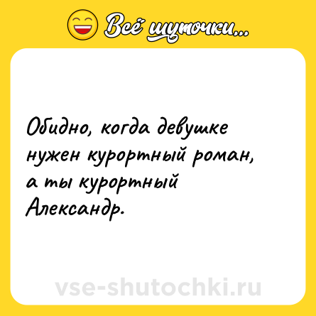 Шутка: Обидно, когда девушке нужен курортный роман, а ты курортный Александр.