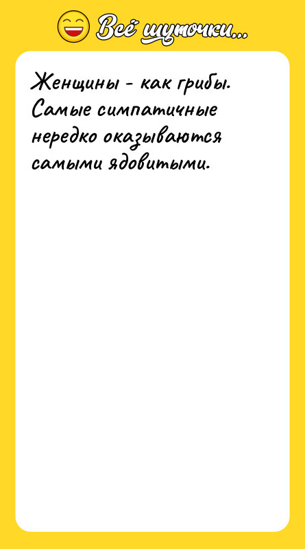 Женщины - как грибы. Самые симпатичные нередко оказываются самыми ядовитыми.