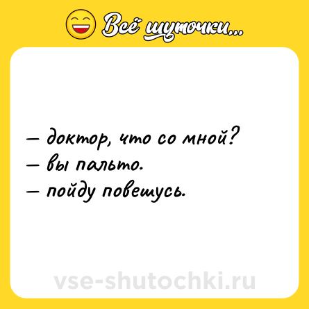 Шутка: — доктор, что со мной?<br>— вы пальто.<br>— пойду повешусь.